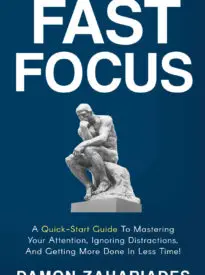 Fast Focus, A Quick-Start Guide To Mastering Your Attention, Ignoring Distractions, And Getting More Done In Less Time!