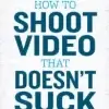 How to Shoot Video That Doesn’t Suck