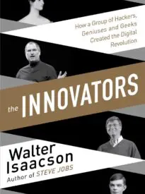 The Innovators, How a Group of Hackers, Geniuses, and Geeks Created the Digital Revolution